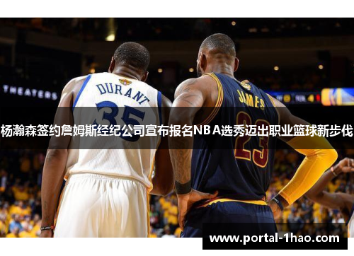 杨瀚森签约詹姆斯经纪公司宣布报名NBA选秀迈出职业篮球新步伐